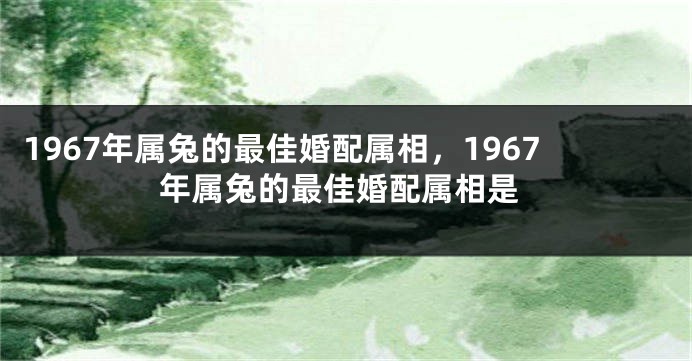 1967年属兔的最佳婚配属相，1967年属兔的最佳婚配属相是