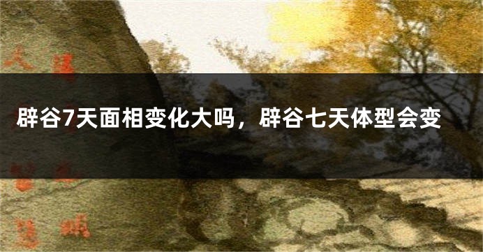 辟谷7天面相变化大吗，辟谷七天体型会变