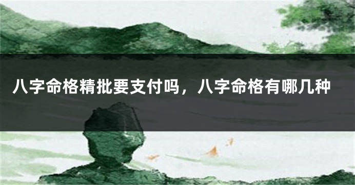 八字命格精批要支付吗，八字命格有哪几种