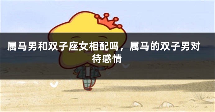 属马男和双子座女相配吗，属马的双子男对待感情