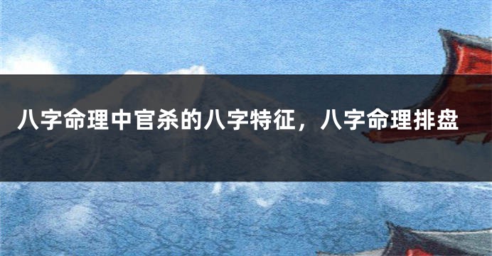 八字命理中官杀的八字特征，八字命理排盘