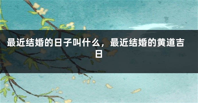 最近结婚的日子叫什么，最近结婚的黄道吉日