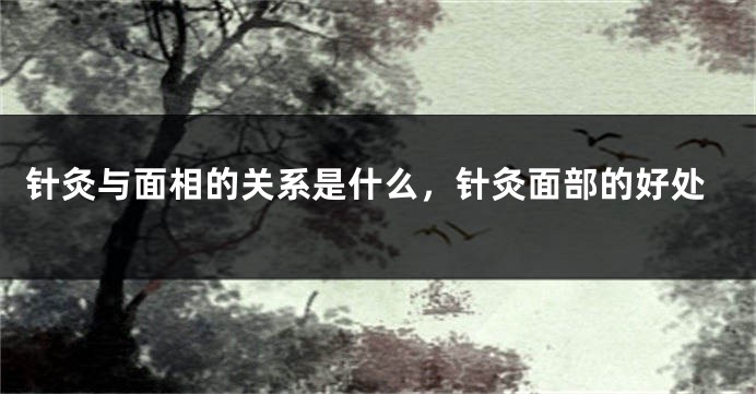 针灸与面相的关系是什么，针灸面部的好处