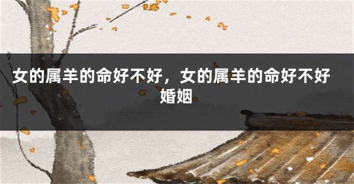 女的属羊的命好不好，女的属羊的命好不好婚姻