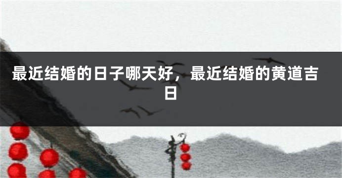 最近结婚的日子哪天好，最近结婚的黄道吉日