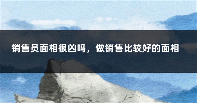 销售员面相很凶吗，做销售比较好的面相