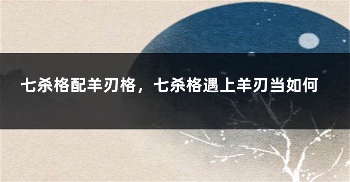 七杀格配羊刃格，七杀格遇上羊刃当如何