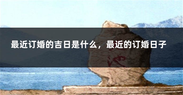 最近订婚的吉日是什么，最近的订婚日子