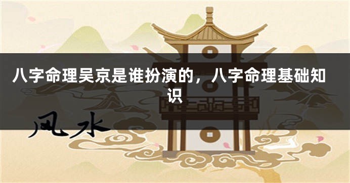 八字命理吴京是谁扮演的，八字命理基础知识