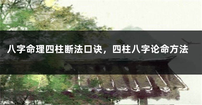 八字命理四柱断法口诀，四柱八字论命方法