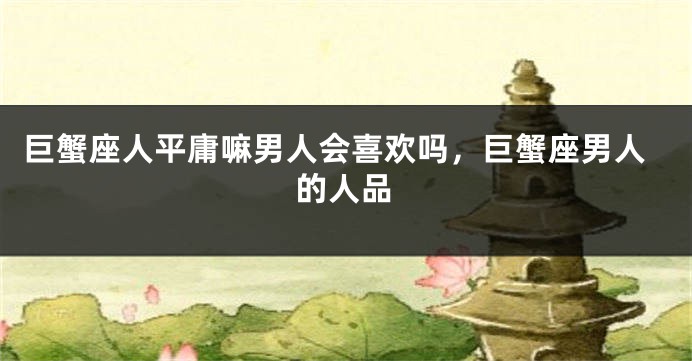 巨蟹座人平庸嘛男人会喜欢吗，巨蟹座男人的人品