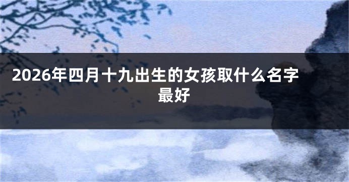2026年四月十九出生的女孩取什么名字最好