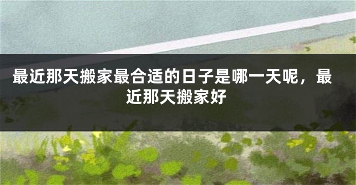最近那天搬家最合适的日子是哪一天呢，最近那天搬家好