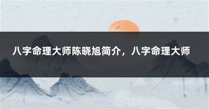 八字命理大师陈晓旭简介，八字命理大师