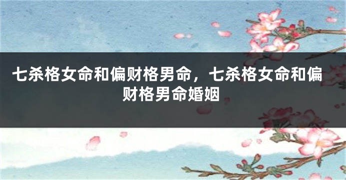 七杀格女命和偏财格男命，七杀格女命和偏财格男命婚姻