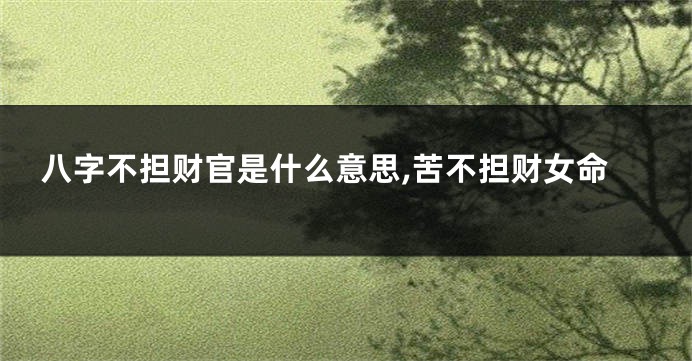 八字不担财官是什么意思,苦不担财女命