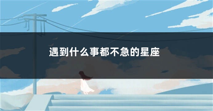 遇到什么事都不急的星座