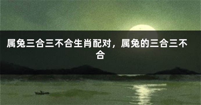 属兔三合三不合生肖配对，属兔的三合三不合
