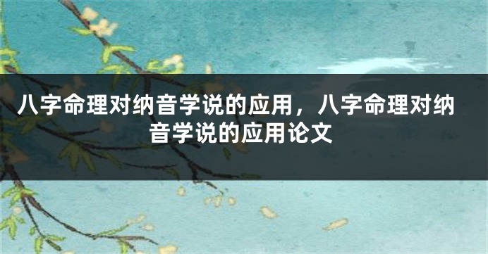八字命理对纳音学说的应用，八字命理对纳音学说的应用论文