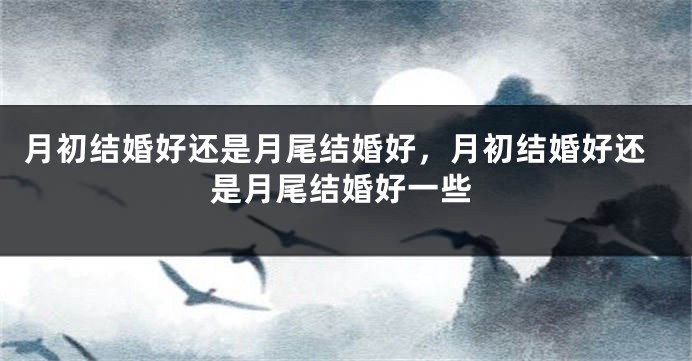 月初结婚好还是月尾结婚好，月初结婚好还是月尾结婚好一些