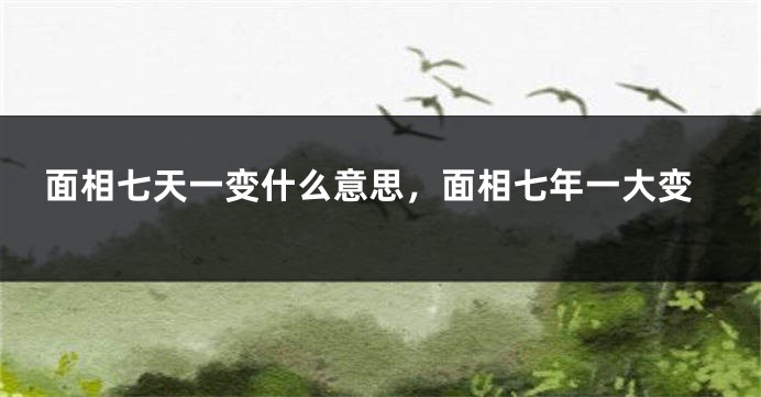 面相七天一变什么意思,面相七年一大变