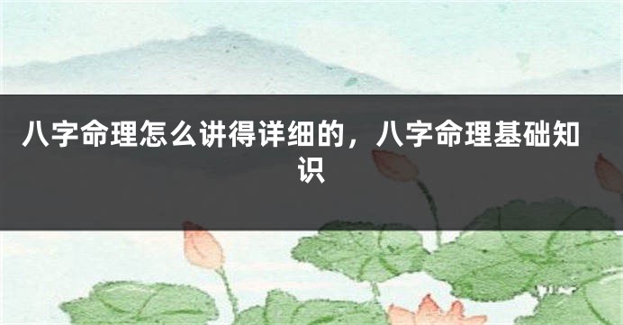 八字命理怎么讲得详细的，八字命理基础知识