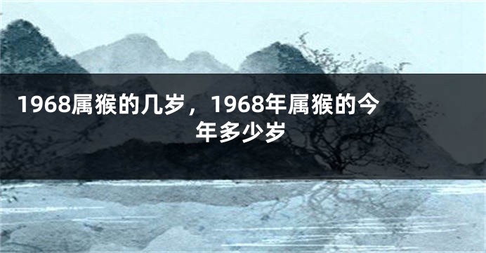 1968属猴的几岁,1968年属猴的今年多少岁