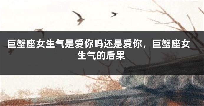 巨蟹座女生气是爱你吗还是爱你,巨蟹座女生气的后果