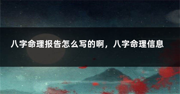 八字命理报告怎么写的啊，八字命理信息