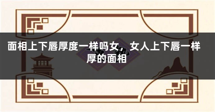 面相上下唇厚度一样吗女,女人上下唇一样厚的面相
