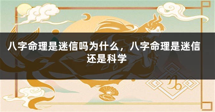 八字命理是迷信吗为什么，八字命理是迷信还是科学
