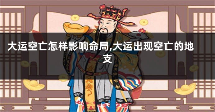 大运空亡怎样影响命局,大运出现空亡的地支