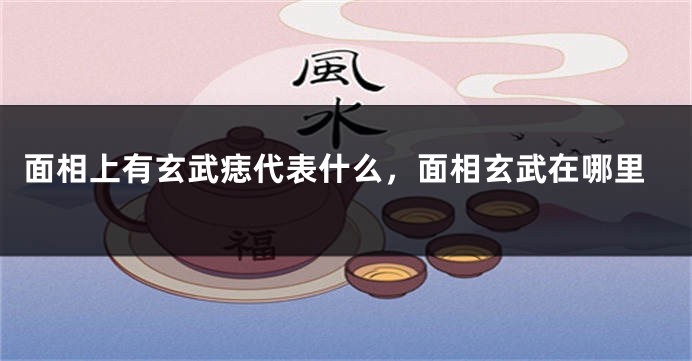面相上有玄武痣代表什么,面相玄武在哪里