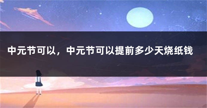 中元节可以,中元节可以提前多少天烧纸钱