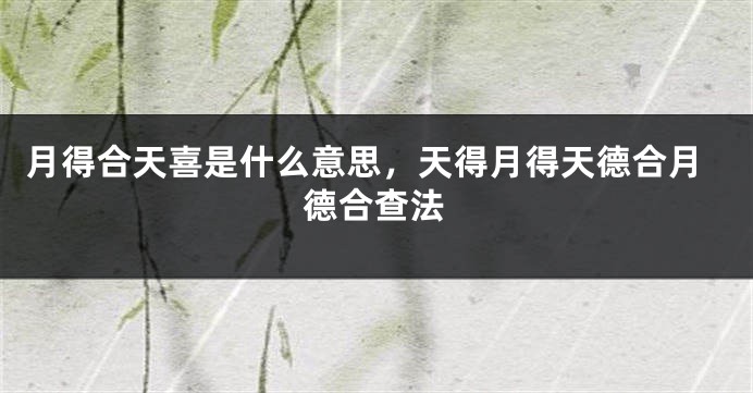 月得合天喜是什么意思，天得月得天德合月德合查法