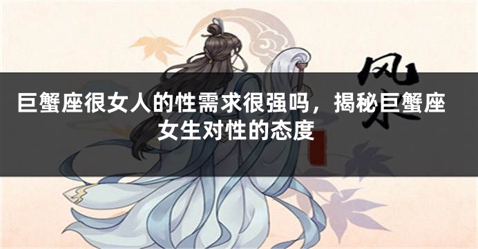巨蟹座很女人的性需求很强吗，揭秘巨蟹座女生对性的态度
