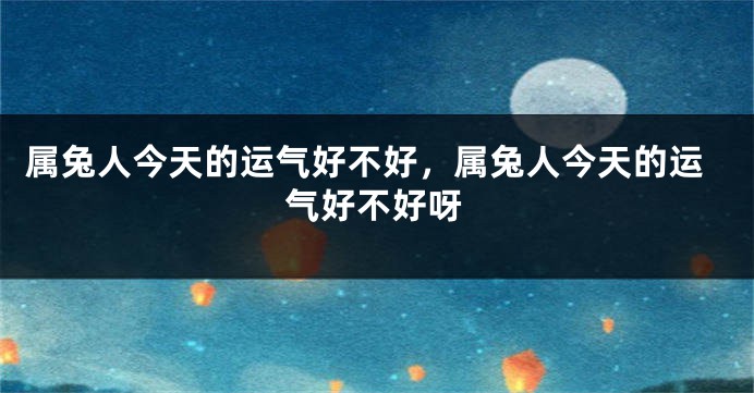 属兔人今天的运气好不好,属兔人今天的运气好不好呀
