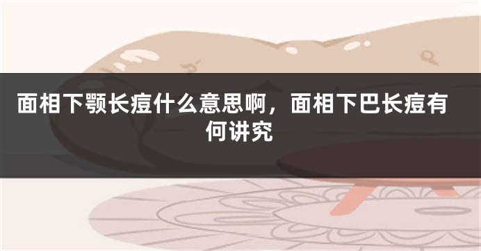 面相下颚长痘什么意思啊，面相下巴长痘有何讲究