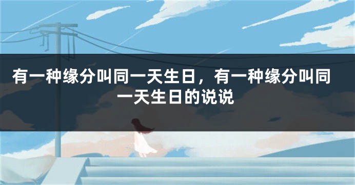 有一种缘分叫同一天生日，有一种缘分叫同一天生日的说说
