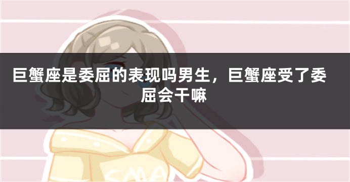 巨蟹座是委屈的表现吗男生，巨蟹座受了委屈会干嘛
