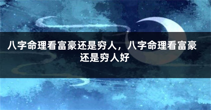 八字命理看富豪还是穷人，八字命理看富豪还是穷人好
