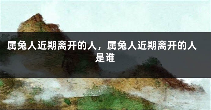 属兔人近期离开的人，属兔人近期离开的人是谁