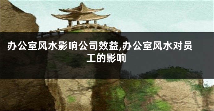 办公室风水影响公司效益,办公室风水对员工的影响