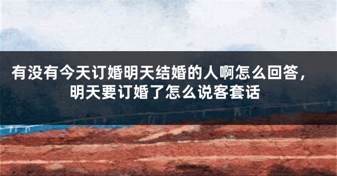 有没有今天订婚明天结婚的人啊怎么回答，明天要订婚了怎么说客套话