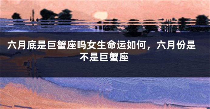 六月底是巨蟹座吗女生命运如何，六月份是不是巨蟹座