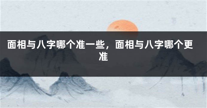 面相与八字哪个准一些,面相与八字哪个更准