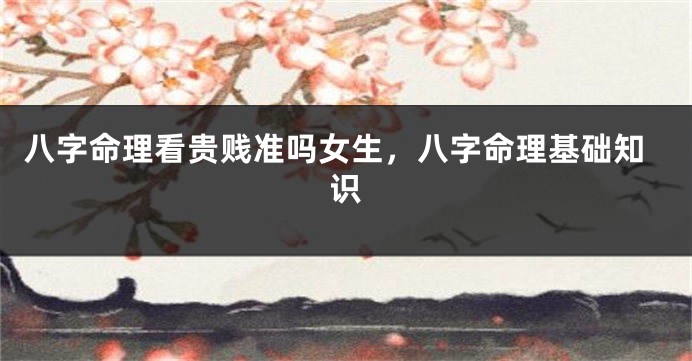 八字命理看贵贱准吗女生,八字命理基础知识