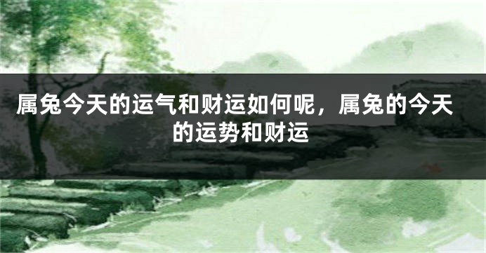 属兔今天的运气和财运如何呢，属兔的今天的运势和财运