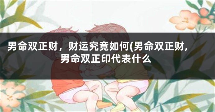 男命双正财,财运究竟如何(男命双正财,男命双正印代表什么