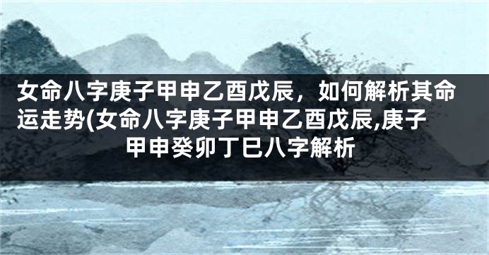 女命八字庚子甲申乙酉戊辰，如何解析其命运走势(女命八字庚子甲申乙酉戊辰,庚子甲申癸卯丁巳八字解析